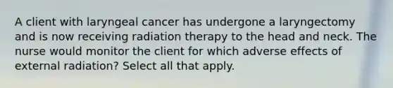 A client with laryngeal cancer has undergone a laryngectomy and is now receiving radiation therapy to the head and neck. The nurse would monitor the client for which adverse effects of external radiation? Select all that apply.