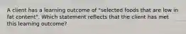 A client has a learning outcome of "selected foods that are low in fat content". Which statement reflects that the client has met this learning outcome?