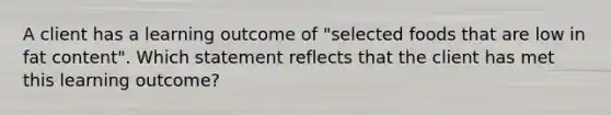 A client has a learning outcome of "selected foods that are low in fat content". Which statement reflects that the client has met this learning outcome?