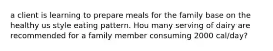 a client is learning to prepare meals for the family base on the healthy us style eating pattern. Hou many serving of dairy are recommended for a family member consuming 2000 cal/day?