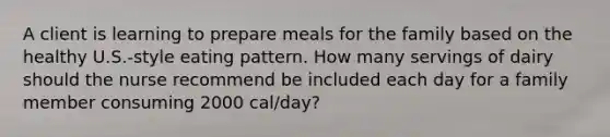 A client is learning to prepare meals for the family based on the healthy U.S.-style eating pattern. How many servings of dairy should the nurse recommend be included each day for a family member consuming 2000 cal/day?