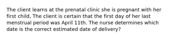 The client learns at the prenatal clinic she is pregnant with her first child, The client is certain that the first day of her last menstrual period was April 11th. The nurse determines which date is the correct estimated date of delivery?