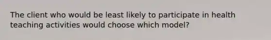 The client who would be least likely to participate in health teaching activities would choose which model?