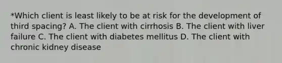 *Which client is least likely to be at risk for the development of third spacing? A. The client with cirrhosis B. The client with liver failure C. The client with diabetes mellitus D. The client with chronic kidney disease