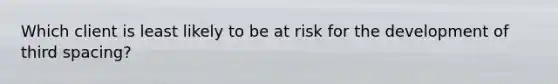 Which client is least likely to be at risk for the development of third spacing?