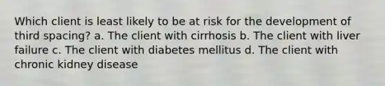 Which client is least likely to be at risk for the development of third spacing? a. The client with cirrhosis b. The client with liver failure c. The client with diabetes mellitus d. The client with chronic kidney disease