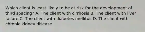 Which client is least likely to be at risk for the development of third spacing? A. The client with cirrhosis B. The client with liver failure C. The client with diabetes mellitus D. The client with chronic kidney disease