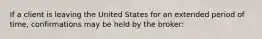 If a client is leaving the United States for an extended period of time, confirmations may be held by the broker: