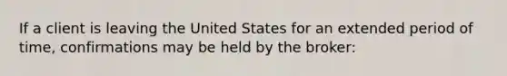 If a client is leaving the United States for an extended period of time, confirmations may be held by the broker: