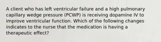 A client who has left ventricular failure and a high pulmonary capillary wedge pressure (PCWP) is receiving dopamine IV to improve ventricular function. Which of the following changes indicates to the nurse that the medication is having a therapeutic effect?