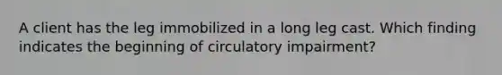 A client has the leg immobilized in a long leg cast. Which finding indicates the beginning of circulatory impairment?