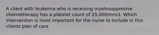 A client with leukemia who is receiving myelosuppresive chemotherapy has a platelet count of 25,000/mm3. Which interven0on is most important for the nurse to include in this clients plan of care