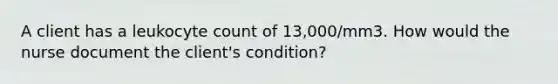 A client has a leukocyte count of 13,000/mm3. How would the nurse document the client's condition?