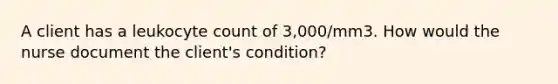 A client has a leukocyte count of 3,000/mm3. How would the nurse document the client's condition?