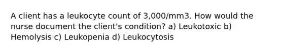 A client has a leukocyte count of 3,000/mm3. How would the nurse document the client's condition? a) Leukotoxic b) Hemolysis c) Leukopenia d) Leukocytosis