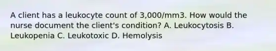 A client has a leukocyte count of 3,000/mm3. How would the nurse document the client's condition? A. Leukocytosis B. Leukopenia C. Leukotoxic D. Hemolysis