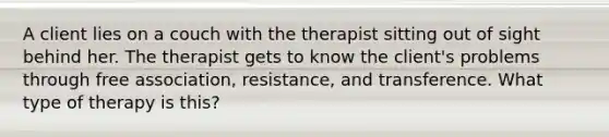 A client lies on a couch with the therapist sitting out of sight behind her. The therapist gets to know the client's problems through free association, resistance, and transference. What type of therapy is this?