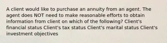 A client would like to purchase an annuity from an agent. The agent does NOT need to make reasonable efforts to obtain information from client on which of the following? Client's financial status Client's tax status Client's marital status Client's investment objectives