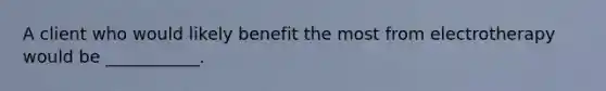 A client who would likely benefit the most from electrotherapy would be ___________.