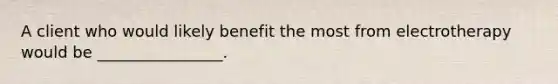 A client who would likely benefit the most from electrotherapy would be ________________.