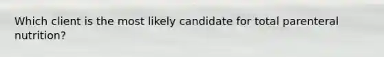 Which client is the most likely candidate for total parenteral nutrition?