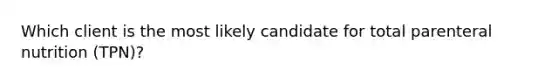 Which client is the most likely candidate for total parenteral nutrition (TPN)?