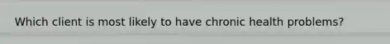 Which client is most likely to have chronic health problems?