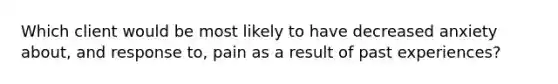 Which client would be most likely to have decreased anxiety about, and response to, pain as a result of past experiences?