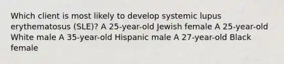 Which client is most likely to develop systemic lupus erythematosus (SLE)? A 25-year-old Jewish female A 25-year-old White male A 35-year-old Hispanic male A 27-year-old Black female