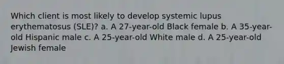 Which client is most likely to develop systemic lupus erythematosus (SLE)? a. A 27-year-old Black female b. A 35-year-old Hispanic male c. A 25-year-old White male d. A 25-year-old Jewish female