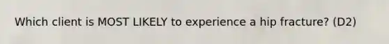 Which client is MOST LIKELY to experience a hip fracture? (D2)