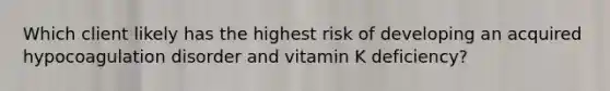 Which client likely has the highest risk of developing an acquired hypocoagulation disorder and vitamin K deficiency?