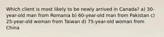 Which client is most likely to be newly arrived in Canada? a) 30-year-old man from Romania b) 60-year-old man from Pakistan c) 25-year-old woman from Taiwan d) 75-year-old woman from China