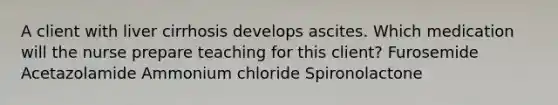 A client with liver cirrhosis develops ascites. Which medication will the nurse prepare teaching for this client? Furosemide Acetazolamide Ammonium chloride Spironolactone