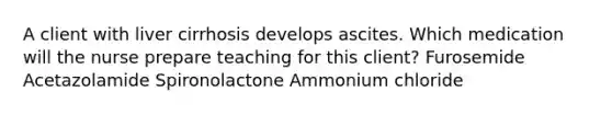 A client with liver cirrhosis develops ascites. Which medication will the nurse prepare teaching for this client? Furosemide Acetazolamide Spironolactone Ammonium chloride