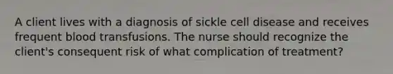 A client lives with a diagnosis of sickle cell disease and receives frequent blood transfusions. The nurse should recognize the client's consequent risk of what complication of treatment?