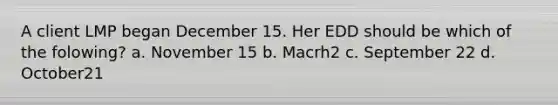 A client LMP began December 15. Her EDD should be which of the folowing? a. November 15 b. Macrh2 c. September 22 d. October21