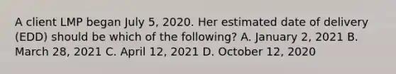 A client LMP began July 5, 2020. Her estimated date of delivery (EDD) should be which of the following? A. January 2, 2021 B. March 28, 2021 C. April 12, 2021 D. October 12, 2020