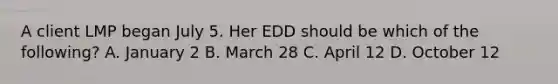 A client LMP began July 5. Her EDD should be which of the following? A. January 2 B. March 28 C. April 12 D. October 12