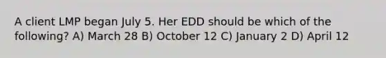 A client LMP began July 5. Her EDD should be which of the following? A) March 28 B) October 12 C) January 2 D) April 12