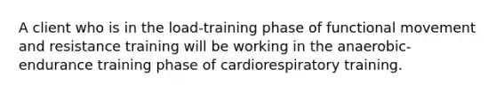 A client who is in the load-training phase of functional movement and resistance training will be working in the anaerobic-endurance training phase of cardiorespiratory training.