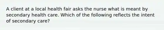 A client at a local health fair asks the nurse what is meant by secondary health care. Which of the following reflects the intent of secondary care?