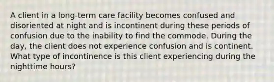 A client in a long-term care facility becomes confused and disoriented at night and is incontinent during these periods of confusion due to the inability to find the commode. During the day, the client does not experience confusion and is continent. What type of incontinence is this client experiencing during the nighttime hours?