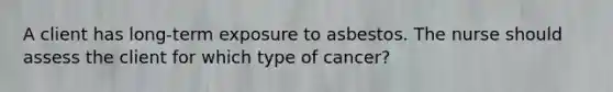 A client has long-term exposure to asbestos. The nurse should assess the client for which type of cancer?