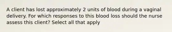 A client has lost approximately 2 units of blood during a vaginal delivery. For which responses to this blood loss should the nurse assess this client? Select all that apply