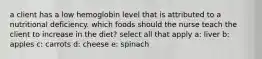 a client has a low hemoglobin level that is attributed to a nutritional deficiency. which foods should the nurse teach the client to increase in the diet? select all that apply a: liver b: apples c: carrots d: cheese e: spinach