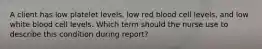 A client has low platelet levels, low red blood cell levels, and low white blood cell levels. Which term should the nurse use to describe this condition during report?