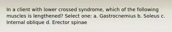 In a client with lower crossed syndrome, which of the following muscles is lengthened? Select one: a. Gastrocnemius b. Soleus c. Internal oblique d. Erector spinae