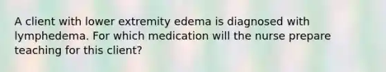 A client with lower extremity edema is diagnosed with lymphedema. For which medication will the nurse prepare teaching for this client?