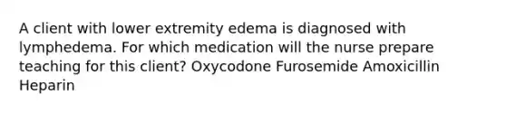 A client with lower extremity edema is diagnosed with lymphedema. For which medication will the nurse prepare teaching for this client? Oxycodone Furosemide Amoxicillin Heparin